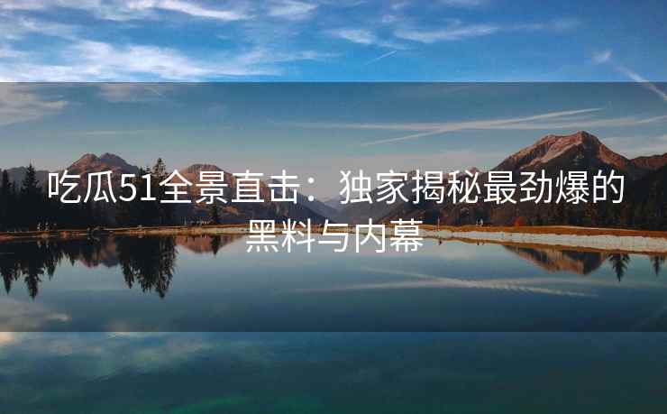 吃瓜51全景直击：独家揭秘最劲爆的黑料与内幕