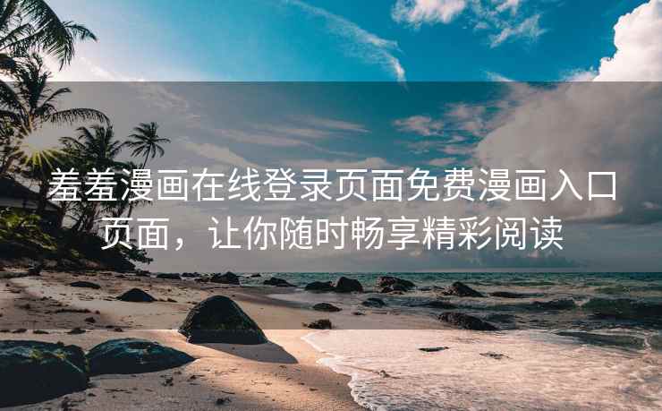 羞羞漫画在线登录页面免费漫画入口页面，让你随时畅享精彩阅读