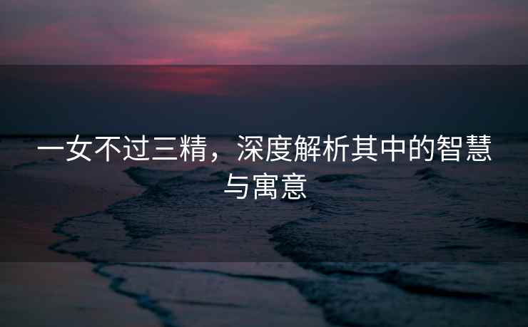 一女不过三精，深度解析其中的智慧与寓意