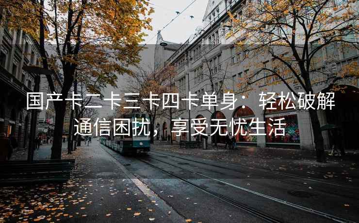 国产卡二卡三卡四卡单身：轻松破解通信困扰，享受无忧生活