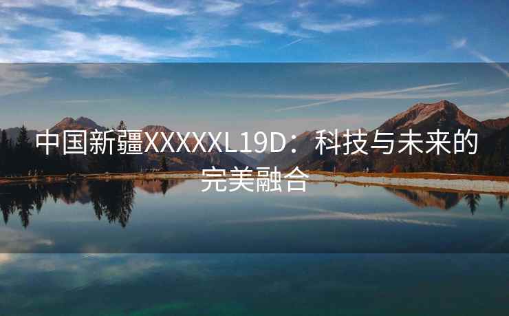 中国新疆XXXXXL19D：科技与未来的完美融合