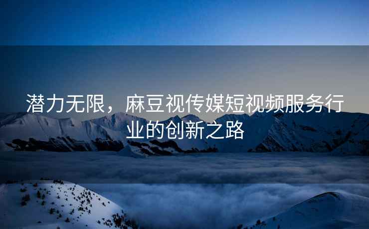 潜力无限，麻豆视传媒短视频服务行业的创新之路