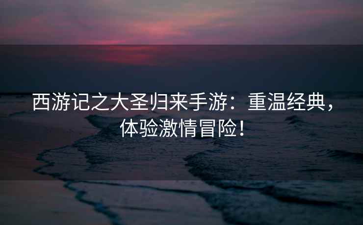 西游记之大圣归来手游：重温经典，体验激情冒险！