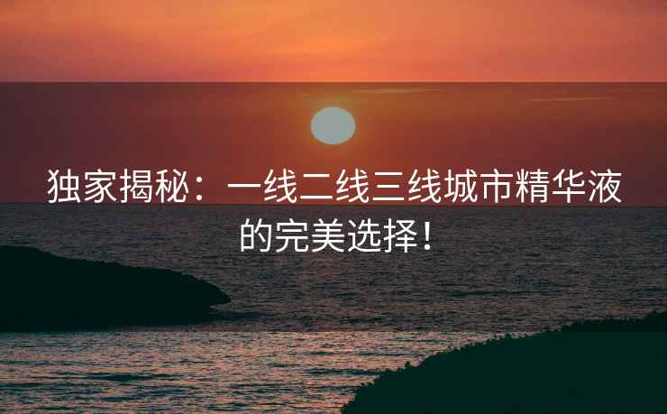 独家揭秘：一线二线三线城市精华液的完美选择！