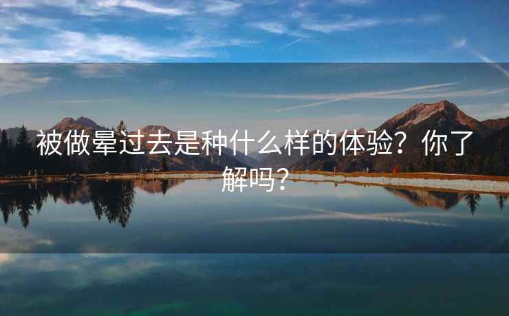 被做晕过去是种什么样的体验？你了解吗？