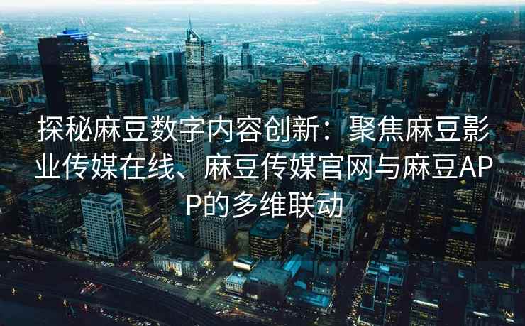 探秘麻豆数字内容创新：聚焦麻豆影业传媒在线、麻豆传媒官网与麻豆APP的多维联动
