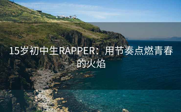 15岁初中生RAPPER：用节奏点燃青春的火焰