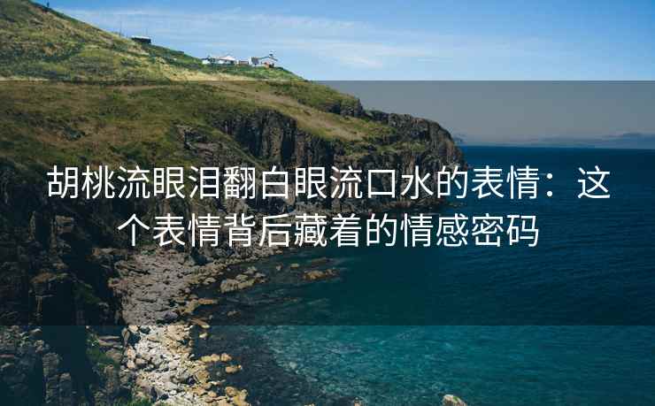 胡桃流眼泪翻白眼流口水的表情：这个表情背后藏着的情感密码