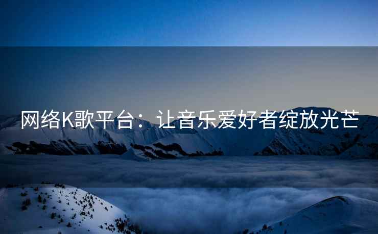 网络K歌平台：让音乐爱好者绽放光芒