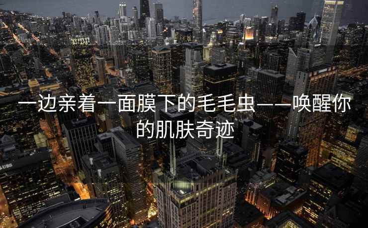 一边亲着一面膜下的毛毛虫——唤醒你的肌肤奇迹