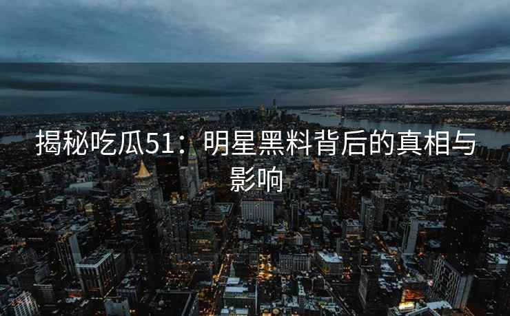 揭秘吃瓜51：明星黑料背后的真相与影响
