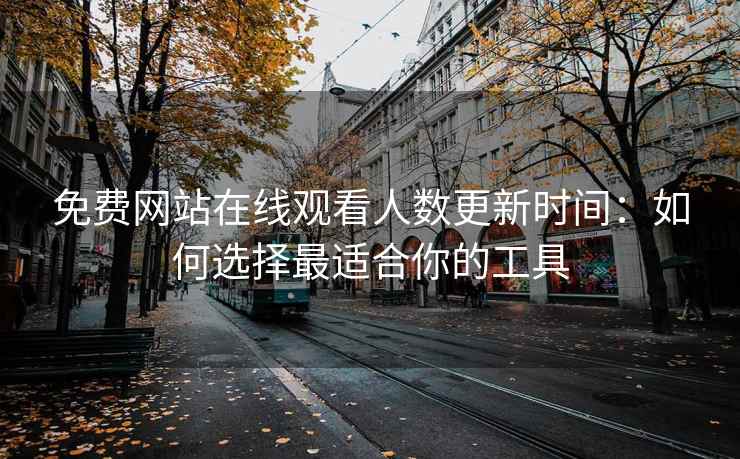 免费网站在线观看人数更新时间：如何选择最适合你的工具