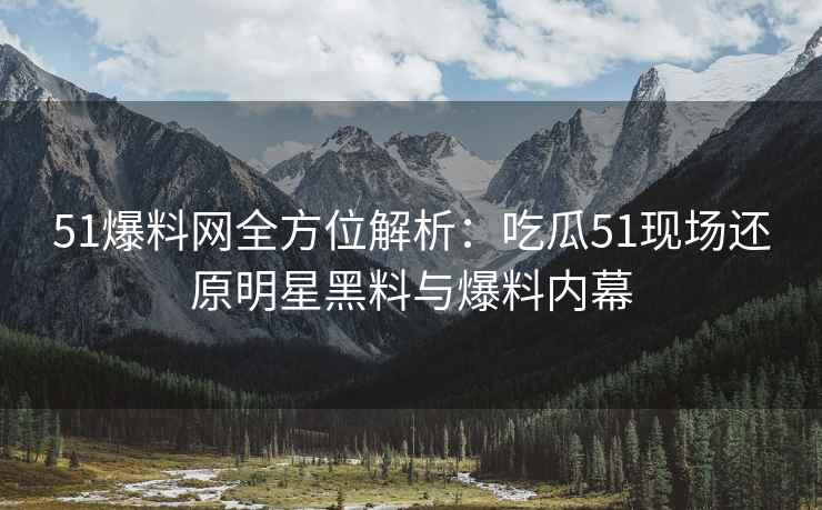 51爆料网全方位解析：吃瓜51现场还原明星黑料与爆料内幕