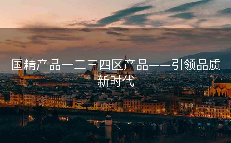 国精产品一二三四区产品——引领品质新时代