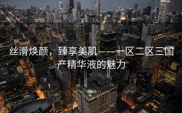 丝滑焕颜，臻享美肌——一区二区三国产精华液的魅力
