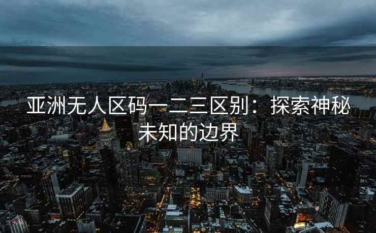 亚洲无人区码一二三区别：探索神秘未知的边界