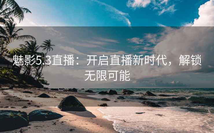 魅影5.3直播：开启直播新时代，解锁无限可能