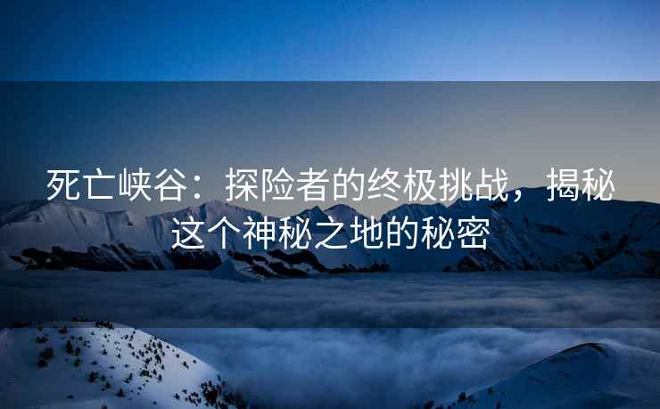 死亡峡谷：探险者的终极挑战，揭秘这个神秘之地的秘密