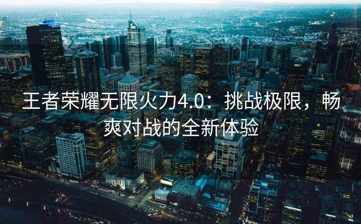 王者荣耀无限火力4.0：挑战极限，畅爽对战的全新体验