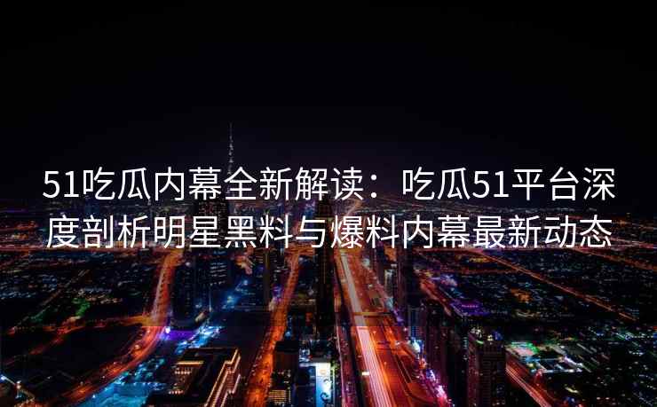 51吃瓜内幕全新解读：吃瓜51平台深度剖析明星黑料与爆料内幕最新动态