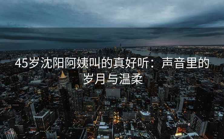 45岁沈阳阿姨叫的真好听：声音里的岁月与温柔