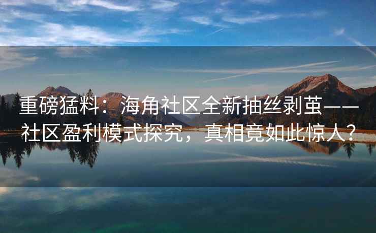 重磅猛料：海角社区全新抽丝剥茧——社区盈利模式探究，真相竟如此惊人？