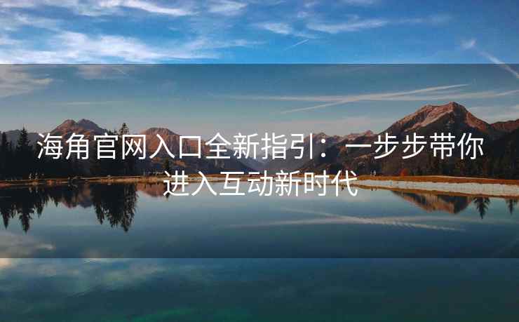 海角官网入口全新指引：一步步带你进入互动新时代