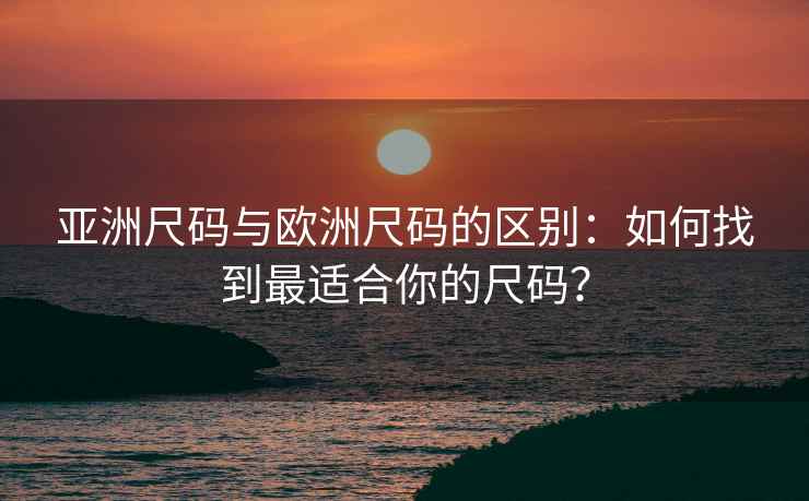 亚洲尺码与欧洲尺码的区别：如何找到最适合你的尺码？