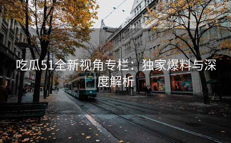吃瓜51全新视角专栏：独家爆料与深度解析