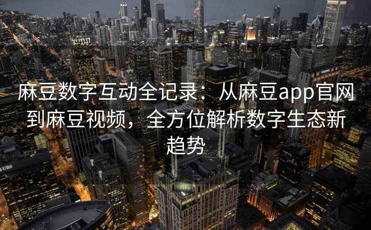 麻豆数字互动全记录：从麻豆app官网到麻豆视频，全方位解析数字生态新趋势
