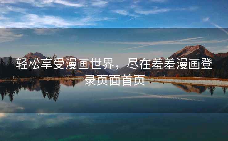 轻松享受漫画世界，尽在羞羞漫画登录页面首页