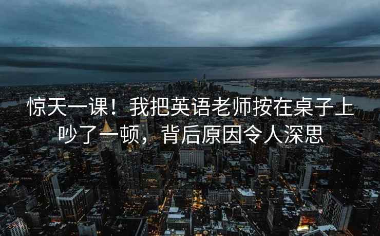 惊天一课！我把英语老师按在桌子上吵了一顿，背后原因令人深思