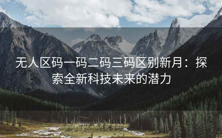 无人区码一码二码三码区别新月：探索全新科技未来的潜力