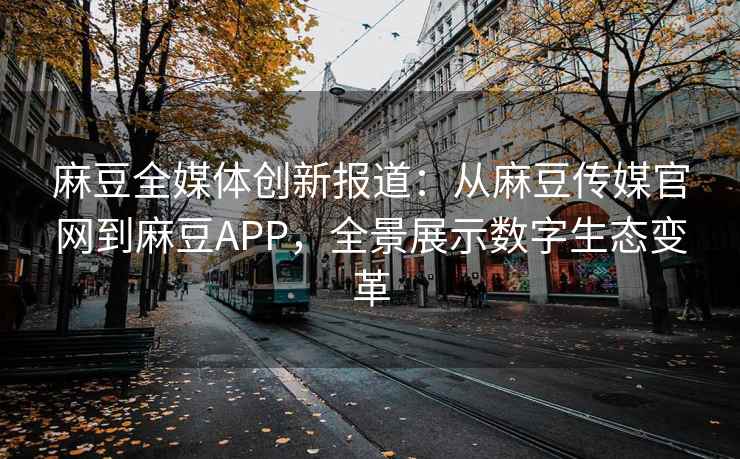 麻豆全媒体创新报道：从麻豆传媒官网到麻豆APP，全景展示数字生态变革