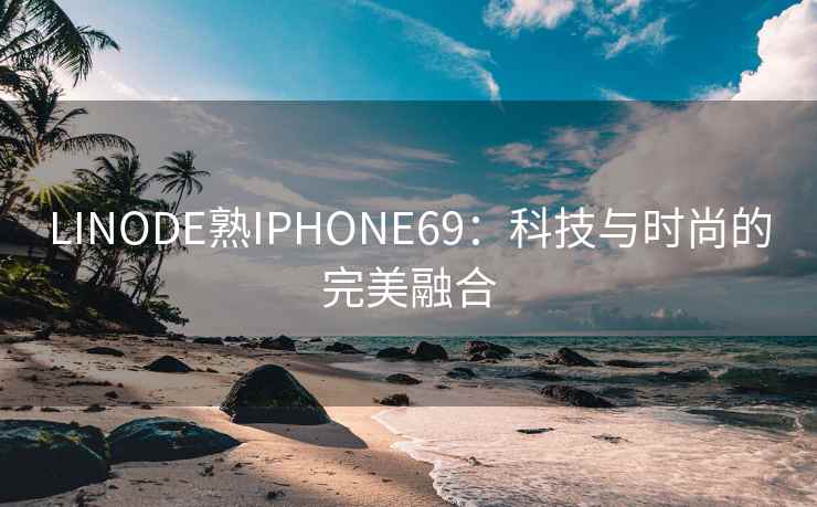 LINODE熟IPHONE69：科技与时尚的完美融合
