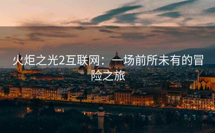 火炬之光2互联网：一场前所未有的冒险之旅