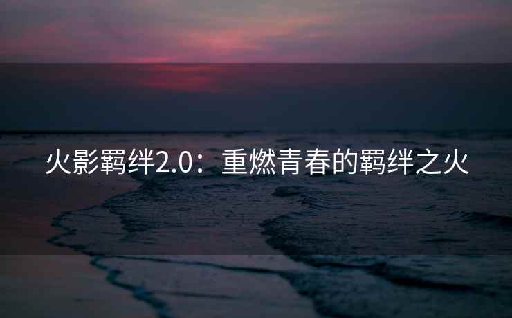 火影羁绊2.0：重燃青春的羁绊之火