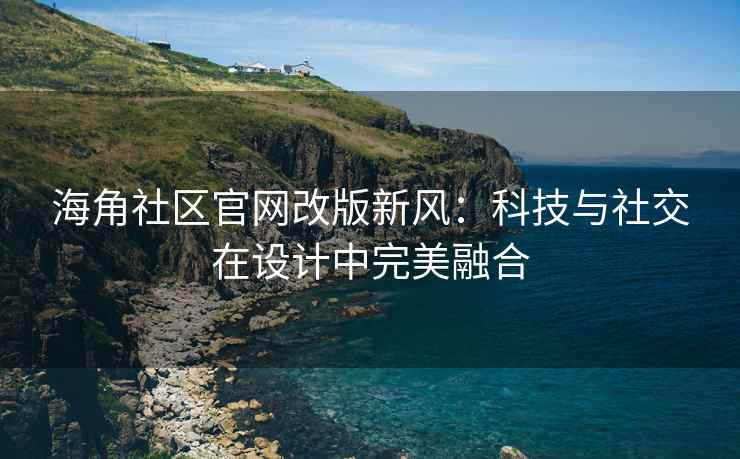 海角社区官网改版新风：科技与社交在设计中完美融合
