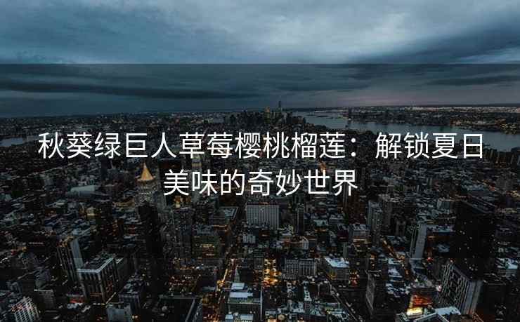 秋葵绿巨人草莓樱桃榴莲：解锁夏日美味的奇妙世界