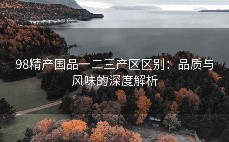 98精产国品一二三产区区别：品质与风味的深度解析