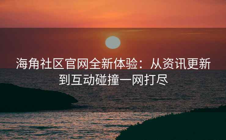 海角社区官网全新体验：从资讯更新到互动碰撞一网打尽