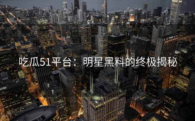 吃瓜51平台：明星黑料的终极揭秘
