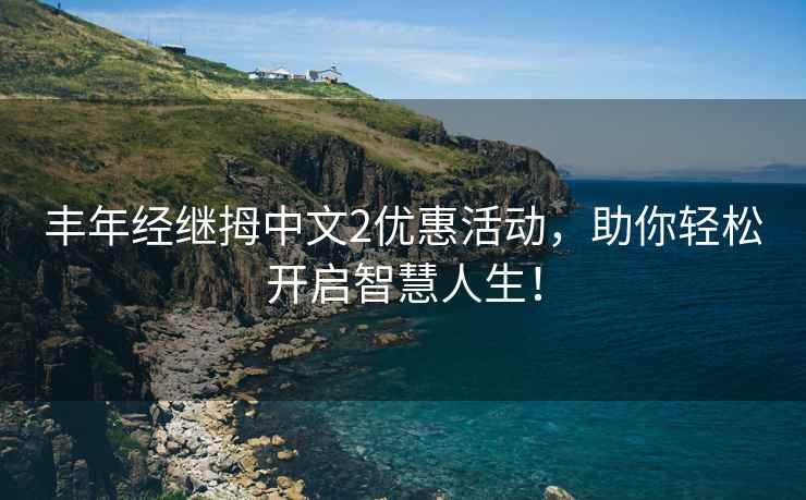 丰年经继拇中文2优惠活动，助你轻松开启智慧人生！