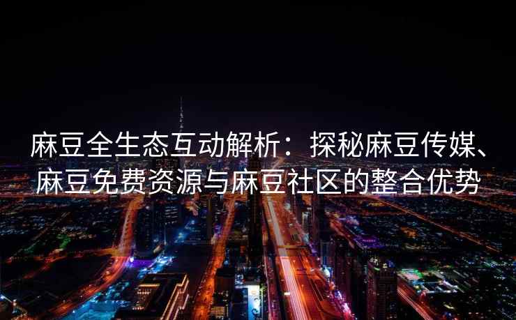 麻豆全生态互动解析：探秘麻豆传媒、麻豆免费资源与麻豆社区的整合优势