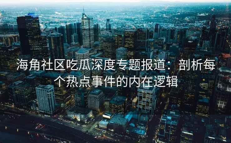 海角社区吃瓜深度专题报道：剖析每个热点事件的内在逻辑