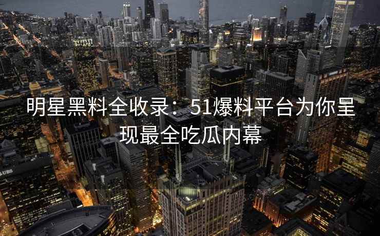 明星黑料全收录：51爆料平台为你呈现最全吃瓜内幕