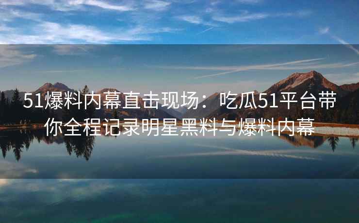 51爆料内幕直击现场：吃瓜51平台带你全程记录明星黑料与爆料内幕