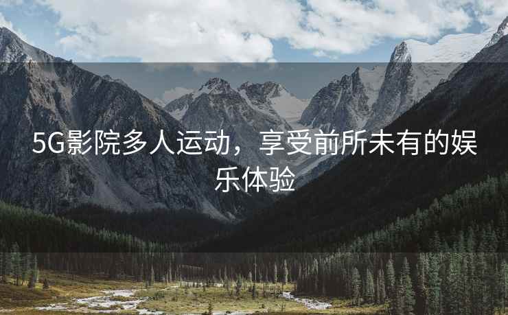 5G影院多人运动，享受前所未有的娱乐体验
