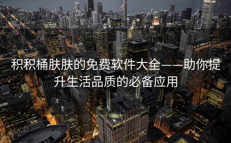 积积桶肤肤的免费软件大全——助你提升生活品质的必备应用