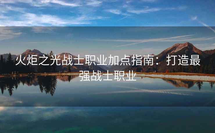火炬之光战士职业加点指南：打造最强战士职业